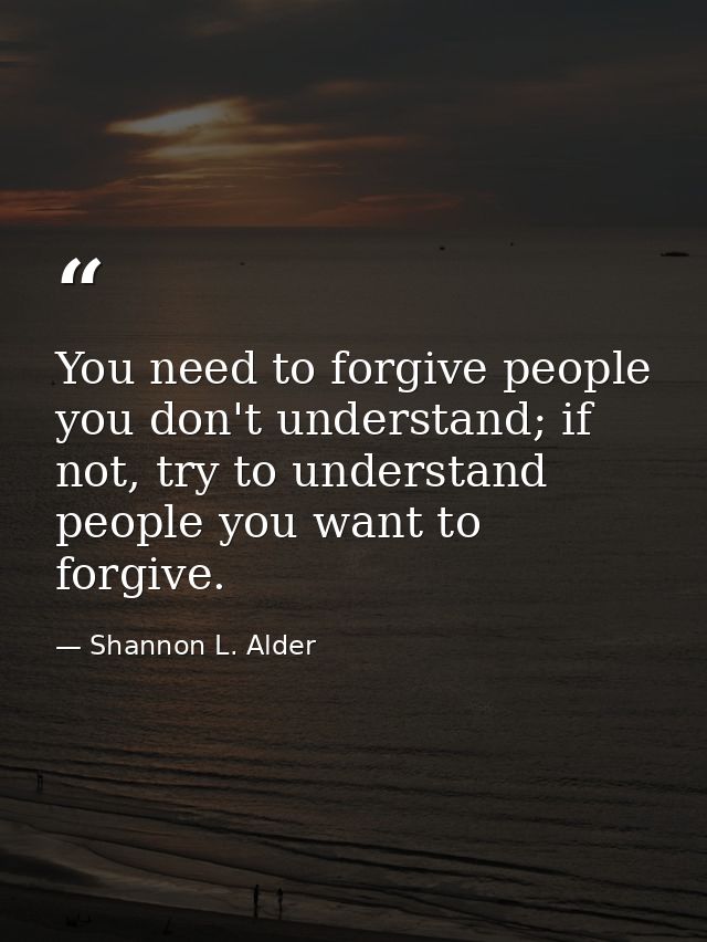 You need to forgive people you don't understand; if not, try to understand people you want to forgive. — Shannon L. Alder