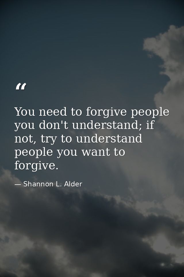 You need to forgive people you don't understand; if not, try to understand people you want to forgive. — Shannon L. Alder