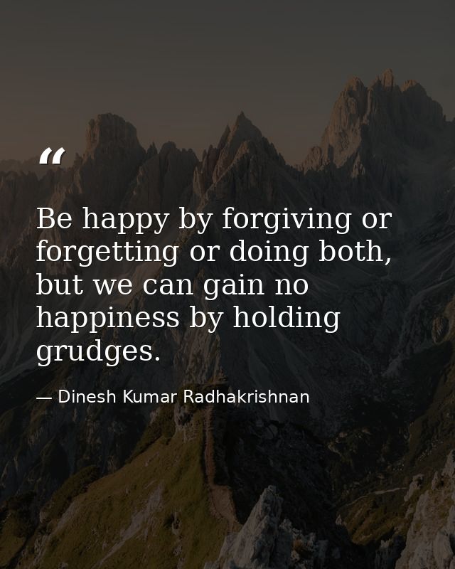 Be happy by forgiving or forgetting or doing both, but we can gain no happiness by holding grudges. — Dinesh Kumar Radhakrishnan