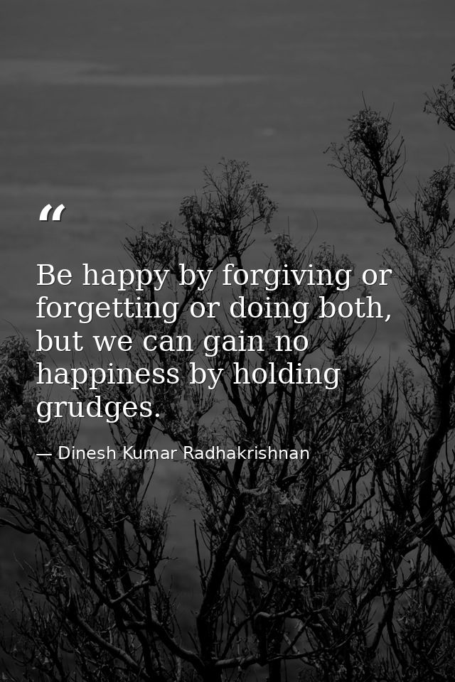 Be happy by forgiving or forgetting or doing both, but we can gain no happiness by holding grudges. — Dinesh Kumar Radhakrishnan