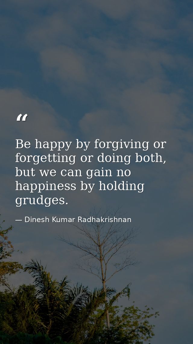 Be happy by forgiving or forgetting or doing both, but we can gain no happiness by holding grudges. — Dinesh Kumar Radhakrishnan