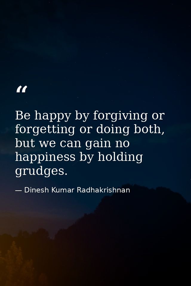 Be happy by forgiving or forgetting or doing both, but we can gain no happiness by holding grudges. — Dinesh Kumar Radhakrishnan