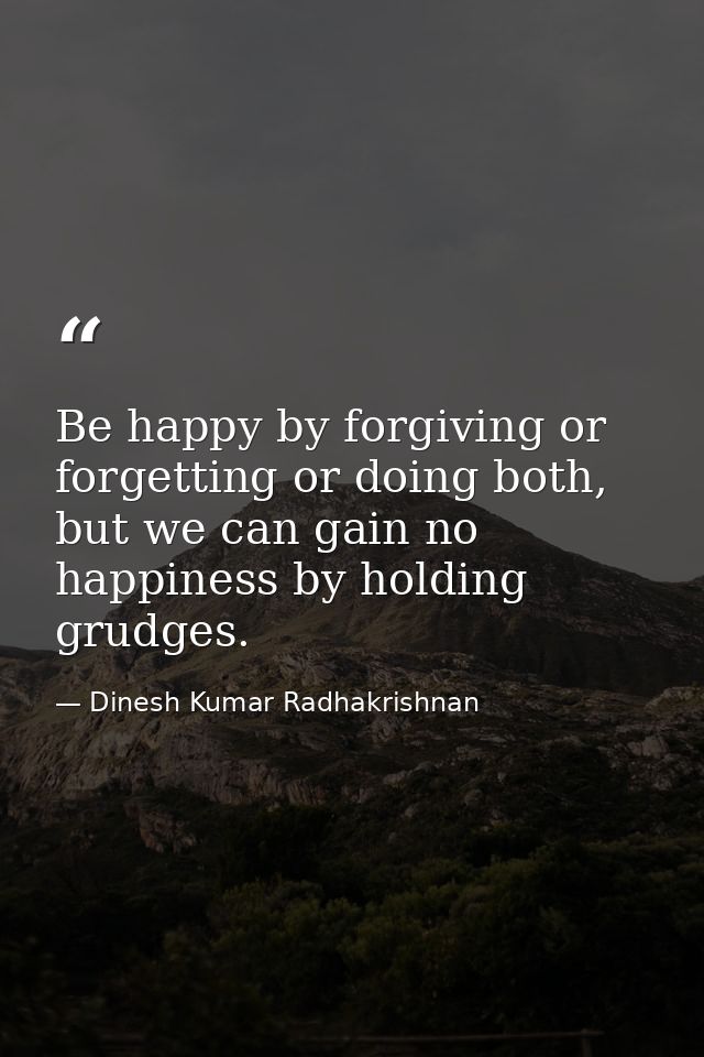 Be happy by forgiving or forgetting or doing both, but we can gain no happiness by holding grudges. — Dinesh Kumar Radhakrishnan
