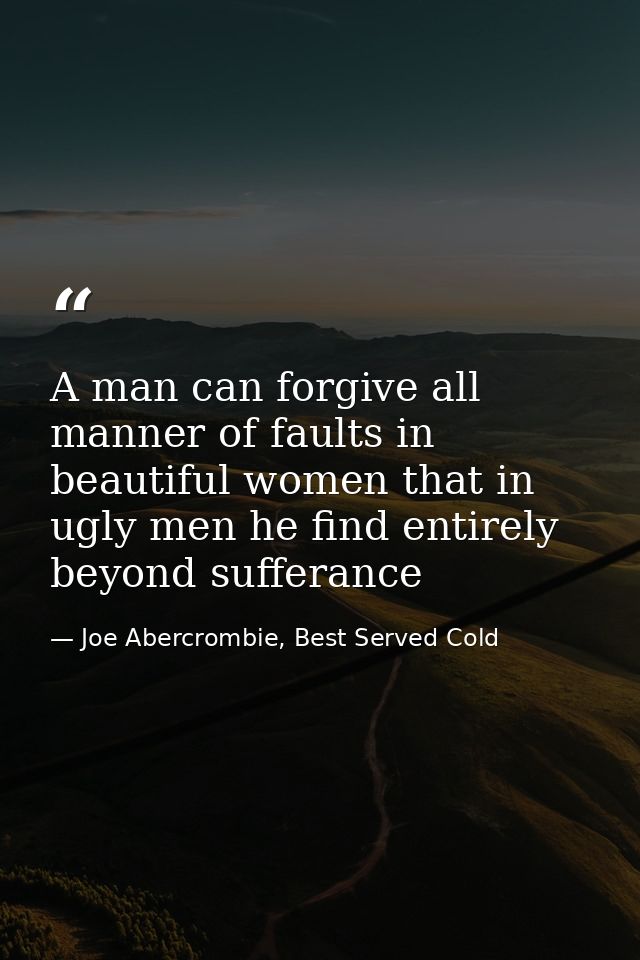 A man can forgive all manner of faults in beautiful women that in ugly men he find entirely beyond sufferance — Joe Abercrombie, Best Served Cold