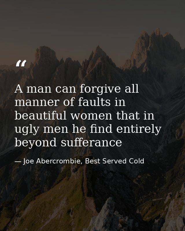 A man can forgive all manner of faults in beautiful women that in ugly men he find entirely beyond sufferance — Joe Abercrombie, Best Served Cold