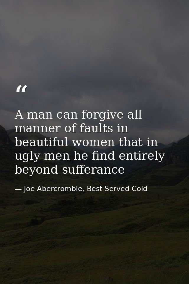 A man can forgive all manner of faults in beautiful women that in ugly men he find entirely beyond sufferance — Joe Abercrombie, Best Served Cold