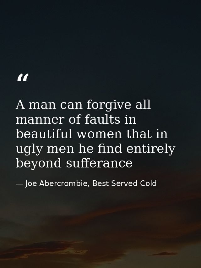 A man can forgive all manner of faults in beautiful women that in ugly men he find entirely beyond sufferance — Joe Abercrombie, Best Served Cold