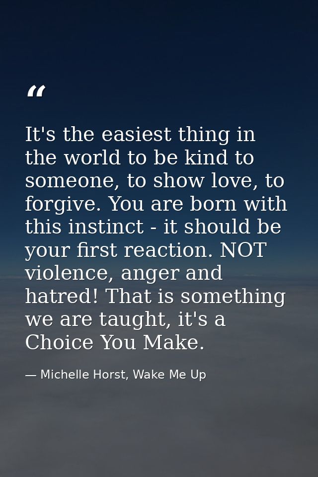 It's the easiest thing in the world to be kind to someone, to show love, to forgive. You are born with this instinct - i — Michelle Horst, Wake Me Up