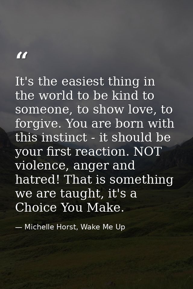 It's the easiest thing in the world to be kind to someone, to show love, to forgive. You are born with this instinct - i — Michelle Horst, Wake Me Up