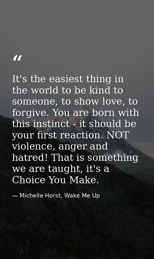 It's the easiest thing in the world to be kind to someone, to show love, to forgive. You are born with this instinct - i — Michelle Horst, Wake Me Up