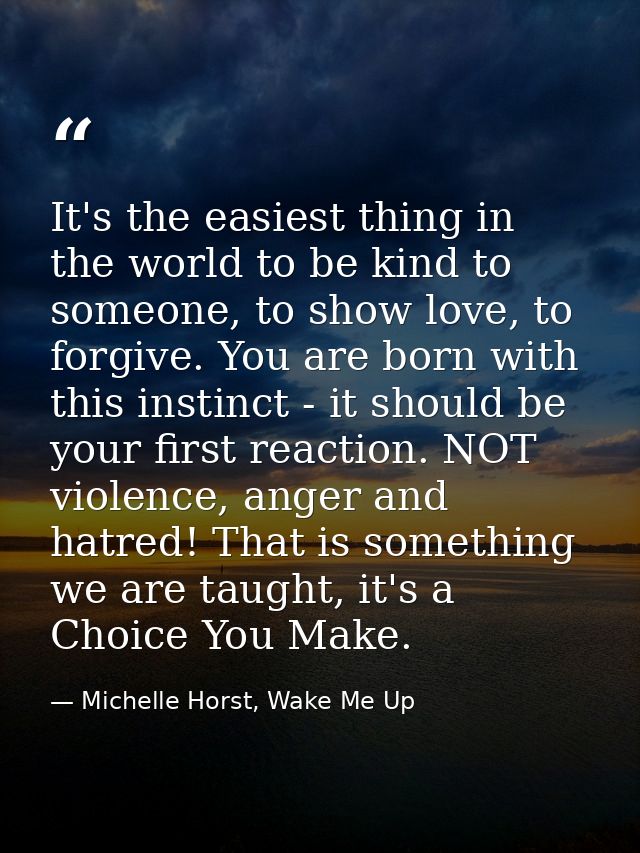 It's the easiest thing in the world to be kind to someone, to show love, to forgive. You are born with this instinct - i — Michelle Horst, Wake Me Up