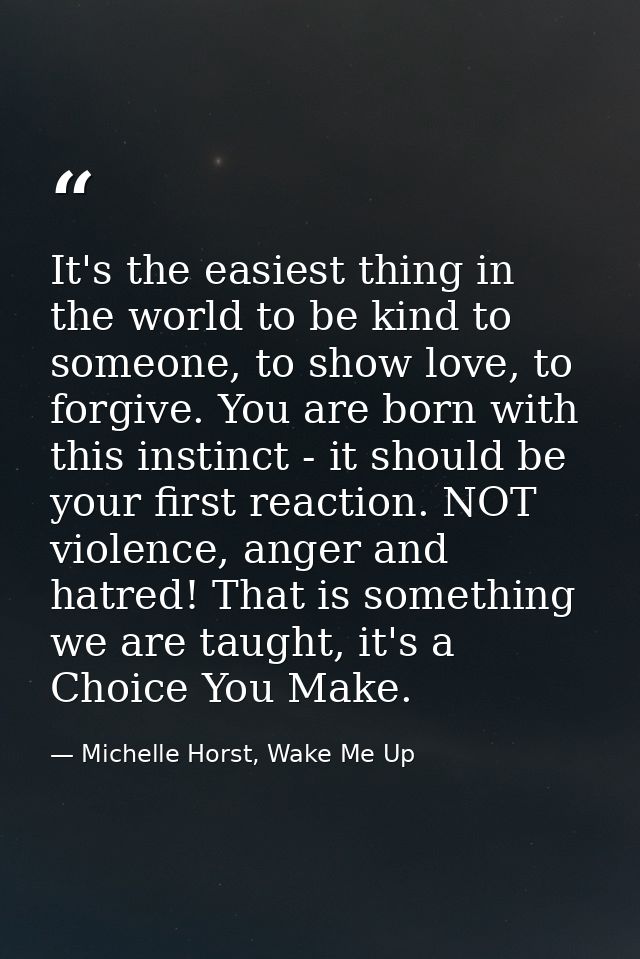 It's the easiest thing in the world to be kind to someone, to show love, to forgive. You are born with this instinct - i — Michelle Horst, Wake Me Up