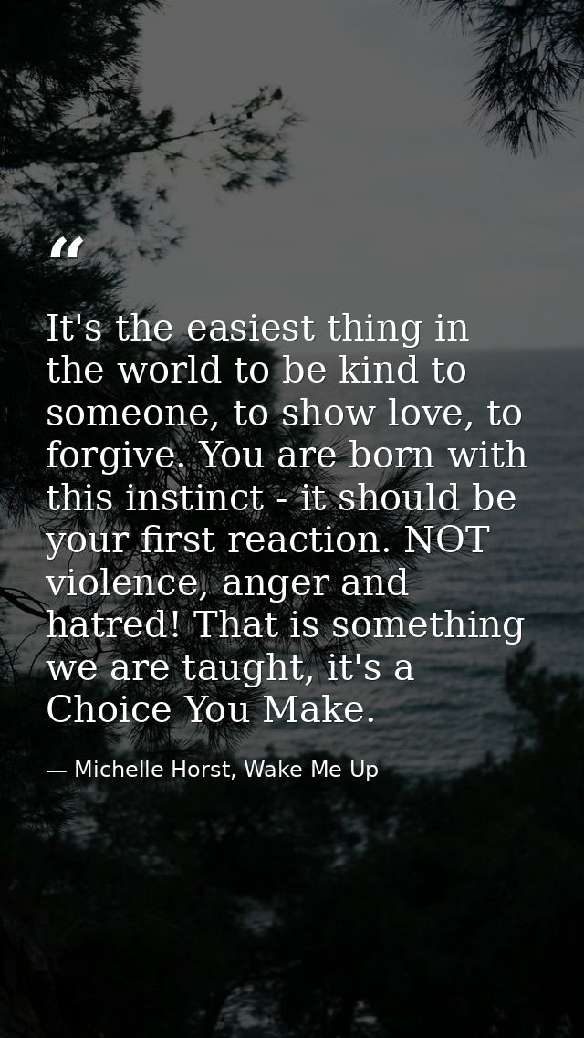 It's the easiest thing in the world to be kind to someone, to show love, to forgive. You are born with this instinct - i — Michelle Horst, Wake Me Up