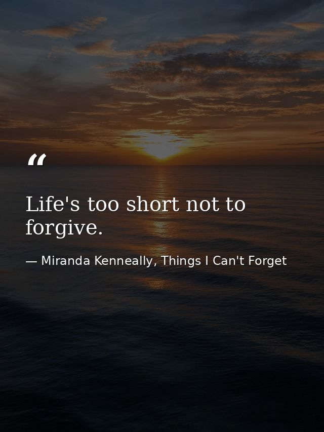 Life's too short not to forgive. — Miranda Kenneally, Things I Can't Forget