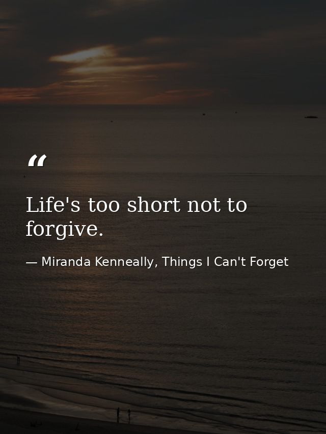 Life's too short not to forgive. — Miranda Kenneally, Things I Can't Forget
