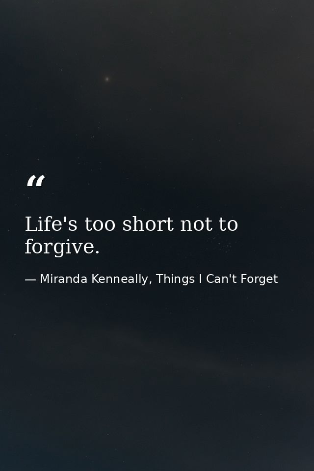 Life's too short not to forgive. — Miranda Kenneally, Things I Can't Forget