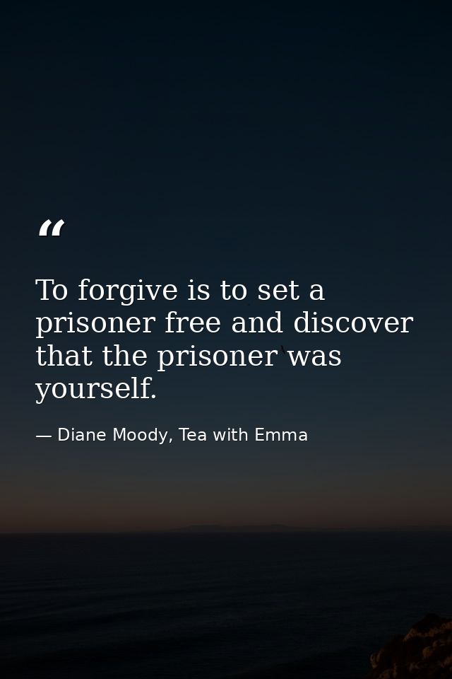To forgive is to set a prisoner free and discover that the prisoner was yourself. — Diane Moody, Tea with Emma