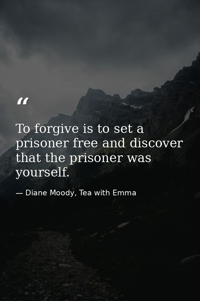To forgive is to set a prisoner free and discover that the prisoner was yourself. — Diane Moody, Tea with Emma