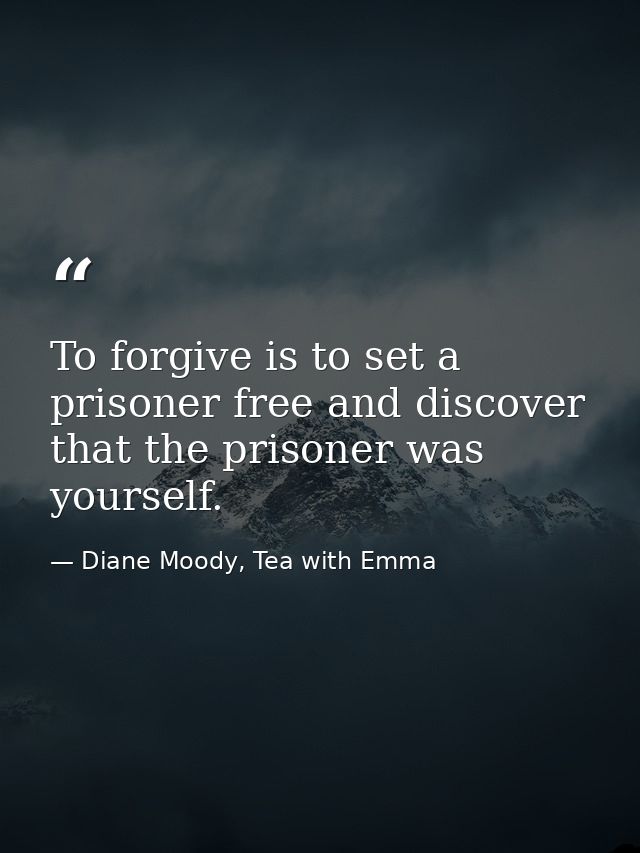 To forgive is to set a prisoner free and discover that the prisoner was yourself. — Diane Moody, Tea with Emma