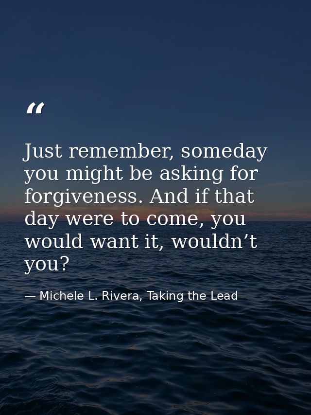 Just remember, someday you might be asking for forgiveness. And if that day were to come, you would want it, wouldn’t yo — Michele L. Rivera, Taking the Lead