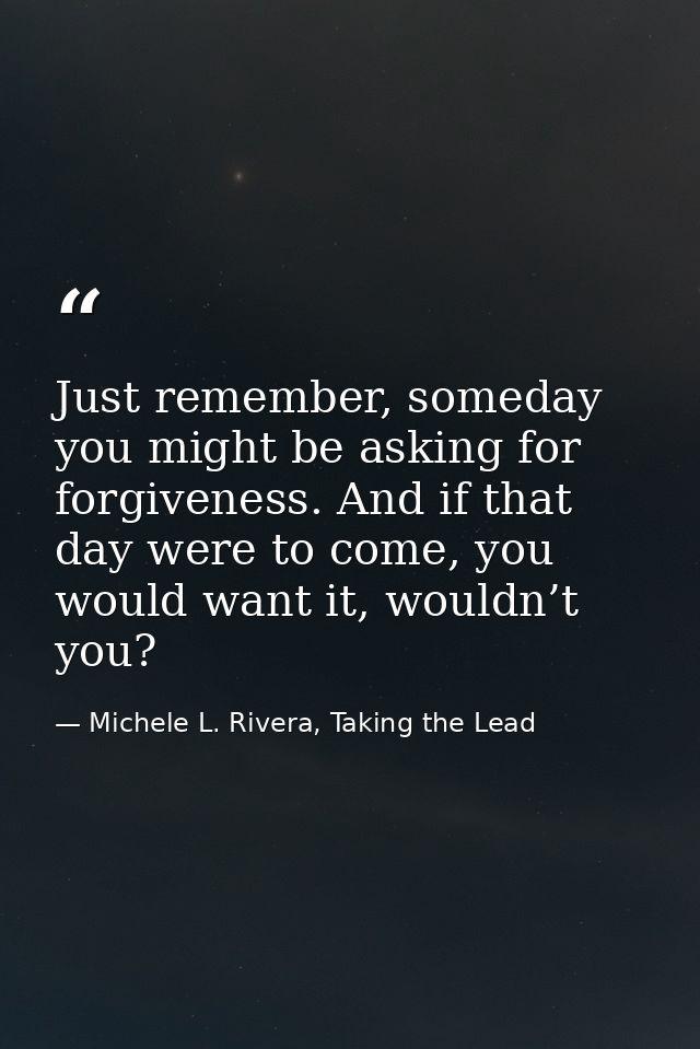 Just remember, someday you might be asking for forgiveness. And if that day were to come, you would want it, wouldn’t yo — Michele L. Rivera, Taking the Lead