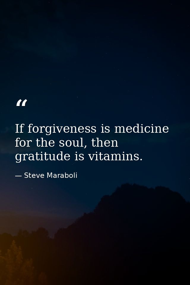 If forgiveness is medicine for the soul, then gratitude is vitamins. — Steve Maraboli