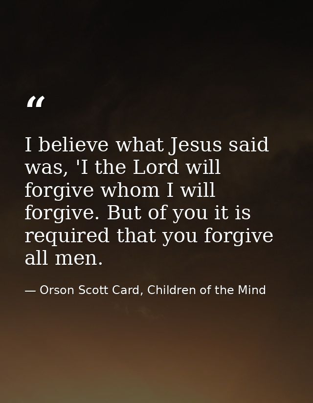 I believe what Jesus said was, 'I the Lord will forgive whom I will forgive. But of you it is required that you forgive  — Orson Scott Card, Children of the Mind