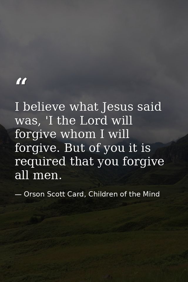 I believe what Jesus said was, 'I the Lord will forgive whom I will forgive. But of you it is required that you forgive  — Orson Scott Card, Children of the Mind