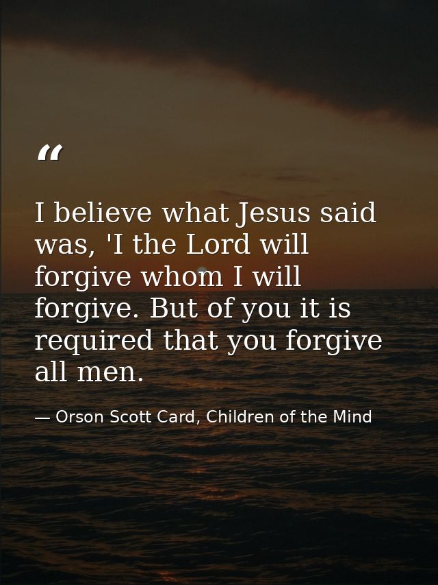 I believe what Jesus said was, 'I the Lord will forgive whom I will forgive. But of you it is required that you forgive  — Orson Scott Card, Children of the Mind