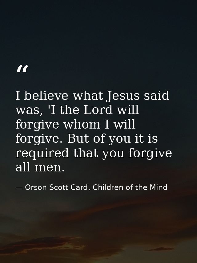 I believe what Jesus said was, 'I the Lord will forgive whom I will forgive. But of you it is required that you forgive  — Orson Scott Card, Children of the Mind