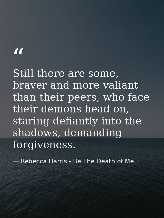 Still there are some, braver and more valiant than their peers, who face their demons head on, staring defiantly into th — Rebecca Harris - Be The Death of Me