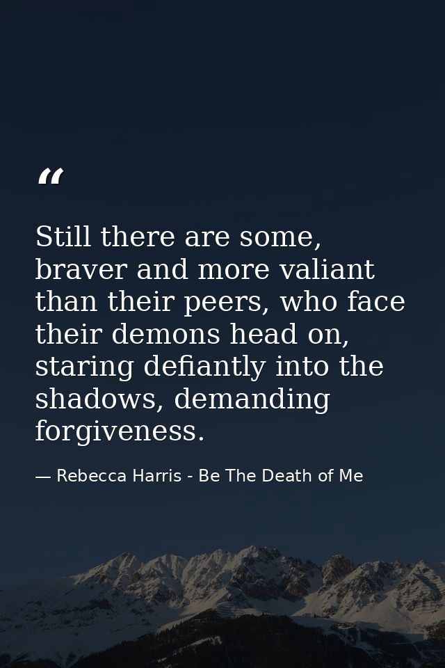 Still there are some, braver and more valiant than their peers, who face their demons head on, staring defiantly into th — Rebecca Harris - Be The Death of Me