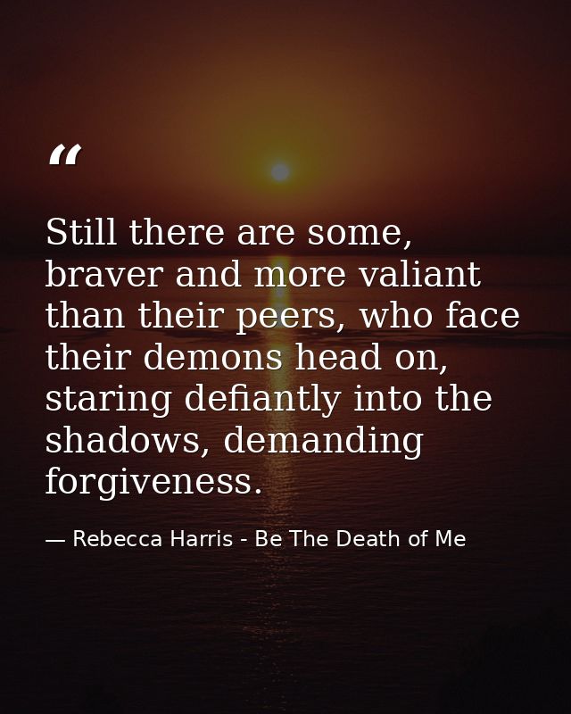 Still there are some, braver and more valiant than their peers, who face their demons head on, staring defiantly into th — Rebecca Harris - Be The Death of Me