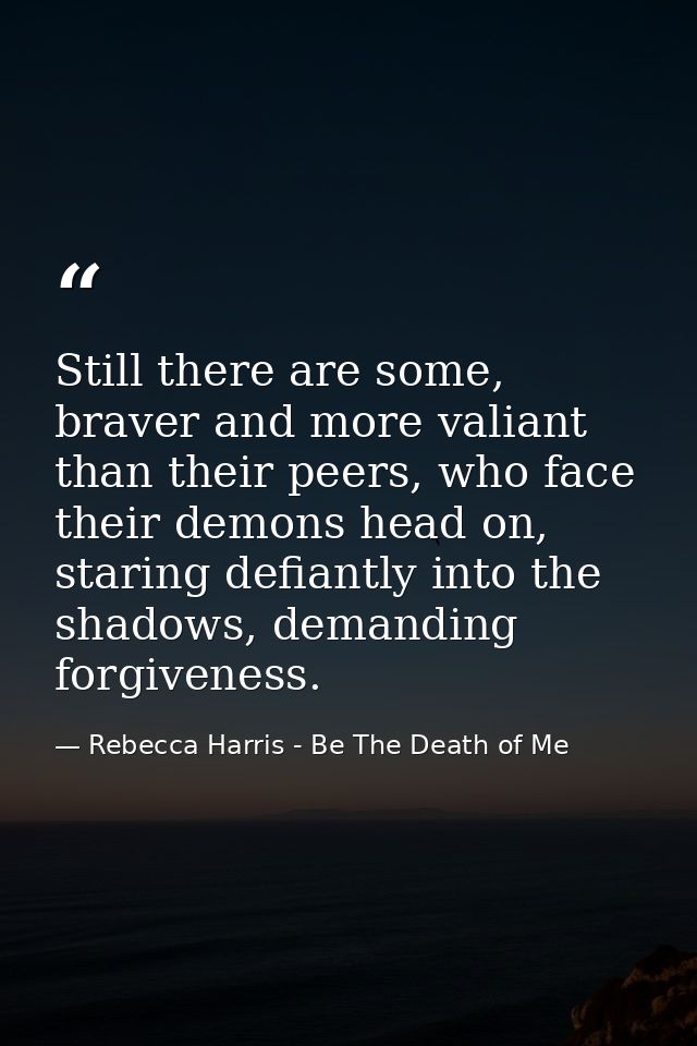 Still there are some, braver and more valiant than their peers, who face their demons head on, staring defiantly into th — Rebecca Harris - Be The Death of Me