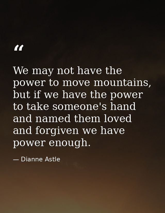We may not have the power to move mountains, but if we have the power to take someone's hand and named them loved and fo — Dianne Astle