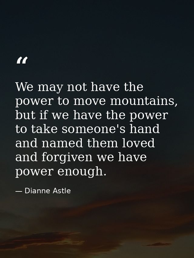 We may not have the power to move mountains, but if we have the power to take someone's hand and named them loved and fo — Dianne Astle
