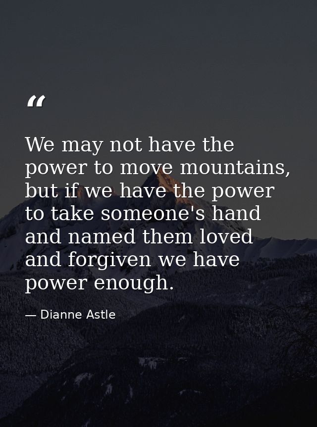 We may not have the power to move mountains, but if we have the power to take someone's hand and named them loved and fo — Dianne Astle