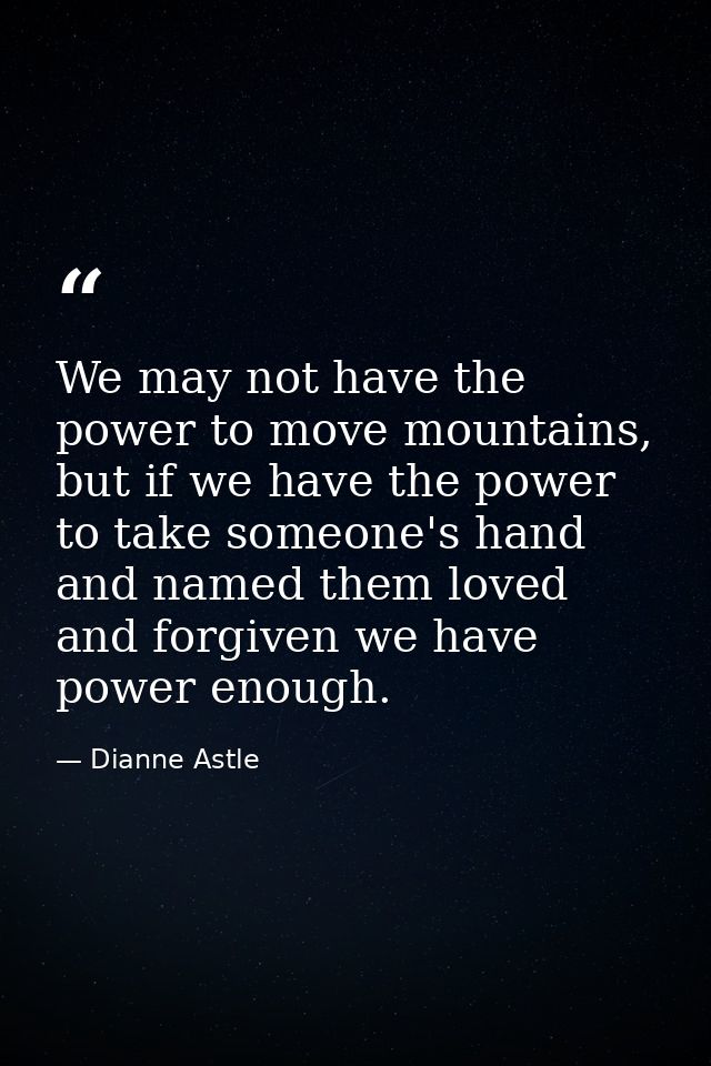 We may not have the power to move mountains, but if we have the power to take someone's hand and named them loved and fo — Dianne Astle