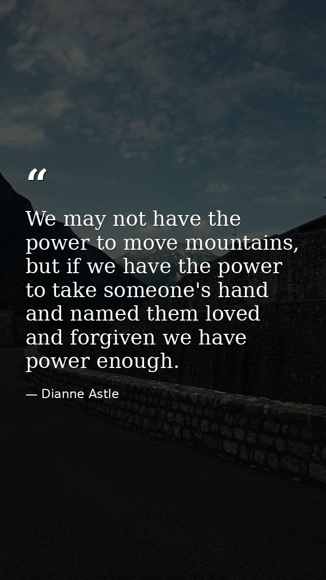 We may not have the power to move mountains, but if we have the power to take someone's hand and named them loved and fo — Dianne Astle