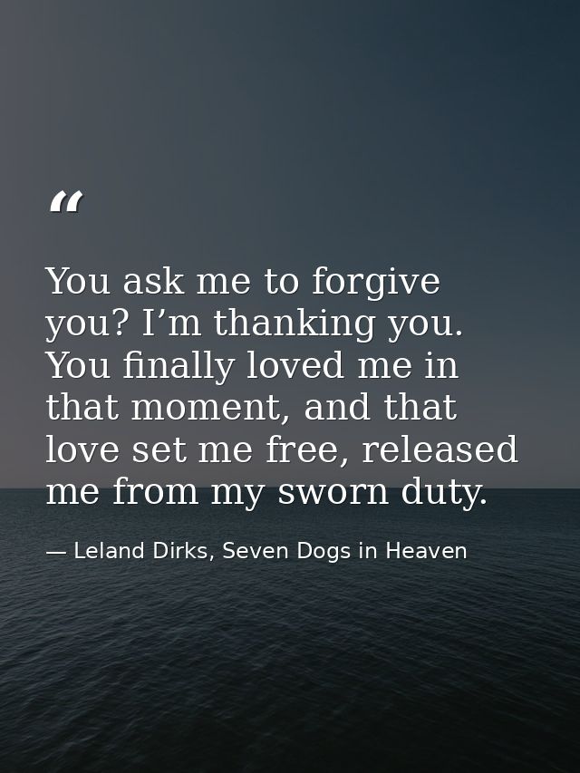 You ask me to forgive you? I’m thanking you. You finally loved me in that moment, and that love set me free, released me — Leland Dirks, Seven Dogs in Heaven