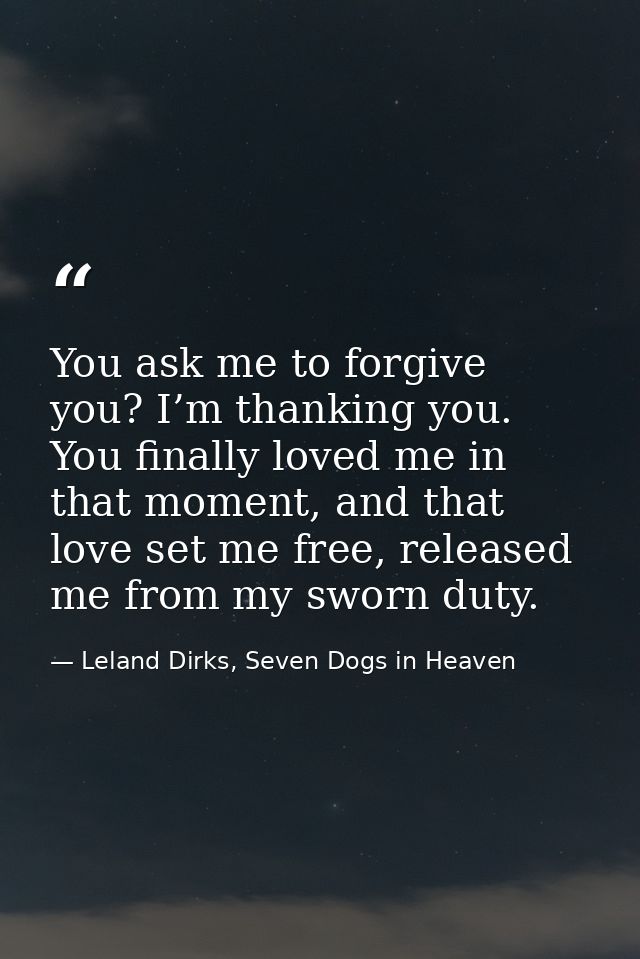 You ask me to forgive you? I’m thanking you. You finally loved me in that moment, and that love set me free, released me — Leland Dirks, Seven Dogs in Heaven