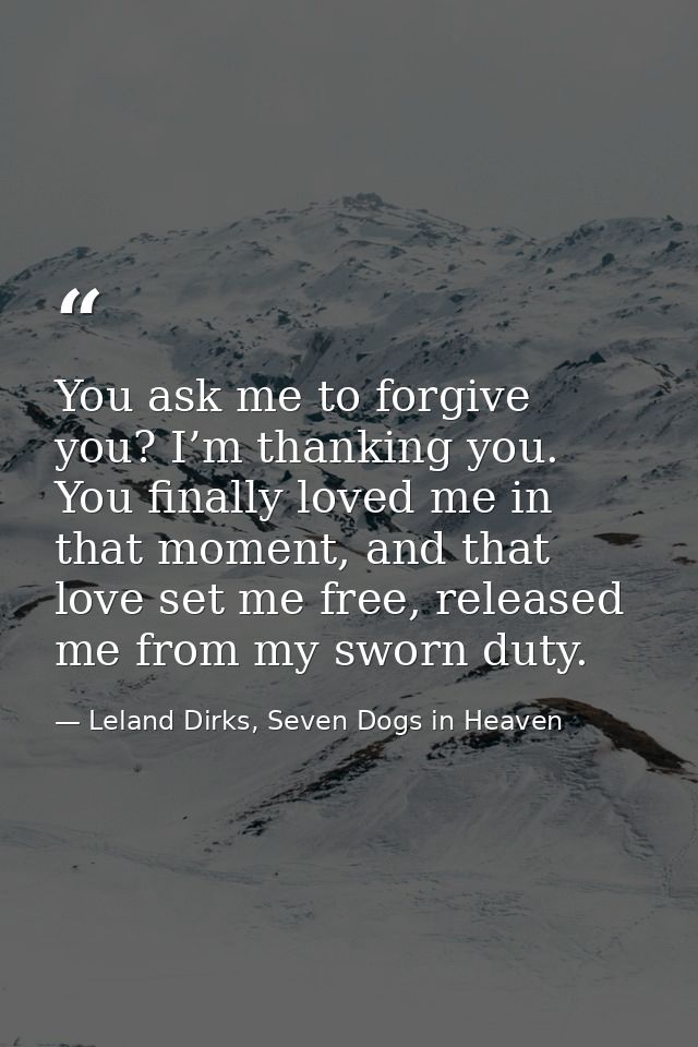 You ask me to forgive you? I’m thanking you. You finally loved me in that moment, and that love set me free, released me — Leland Dirks, Seven Dogs in Heaven