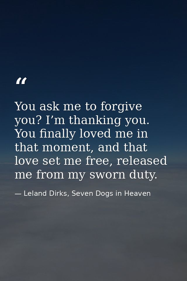 You ask me to forgive you? I’m thanking you. You finally loved me in that moment, and that love set me free, released me — Leland Dirks, Seven Dogs in Heaven