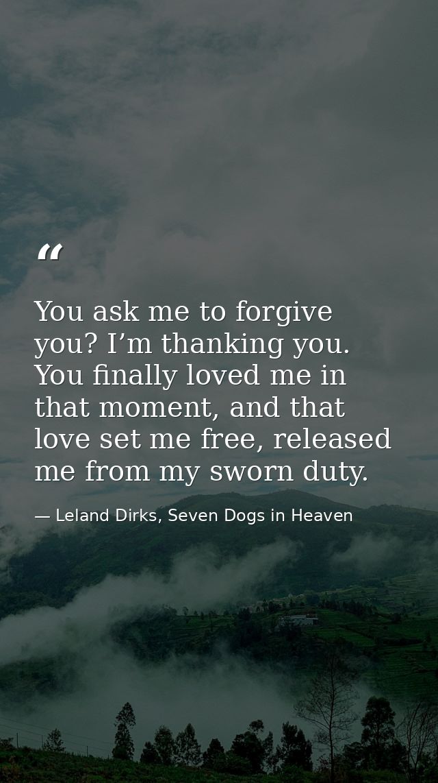 You ask me to forgive you? I’m thanking you. You finally loved me in that moment, and that love set me free, released me — Leland Dirks, Seven Dogs in Heaven
