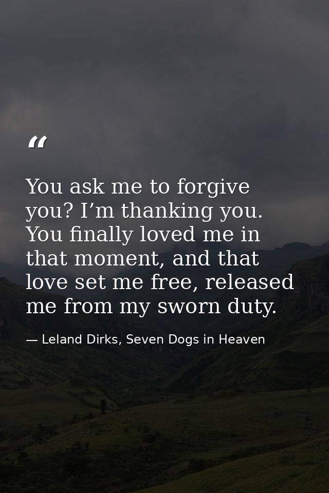 You ask me to forgive you? I’m thanking you. You finally loved me in that moment, and that love set me free, released me — Leland Dirks, Seven Dogs in Heaven