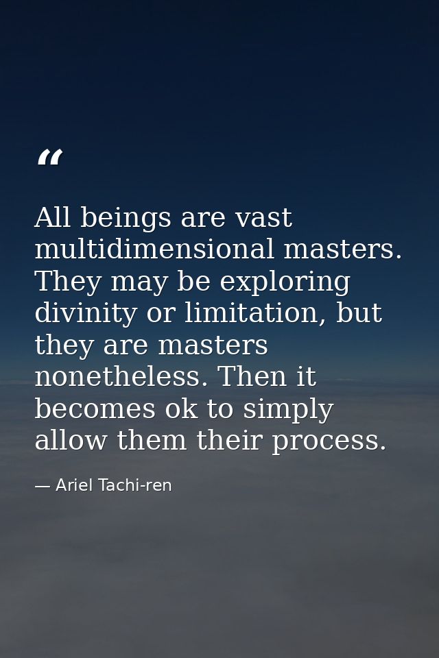 All beings are vast multidimensional masters. They may be exploring divinity or limitation, but they are masters nonethe — Ariel Tachi-ren