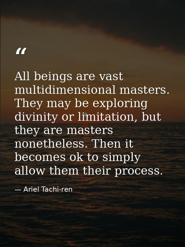 All beings are vast multidimensional masters. They may be exploring divinity or limitation, but they are masters nonethe — Ariel Tachi-ren