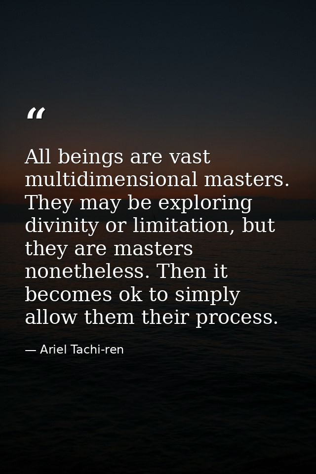All beings are vast multidimensional masters. They may be exploring divinity or limitation, but they are masters nonethe — Ariel Tachi-ren