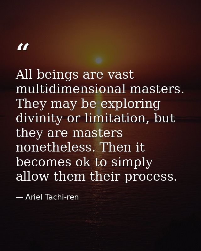 All beings are vast multidimensional masters. They may be exploring divinity or limitation, but they are masters nonethe — Ariel Tachi-ren