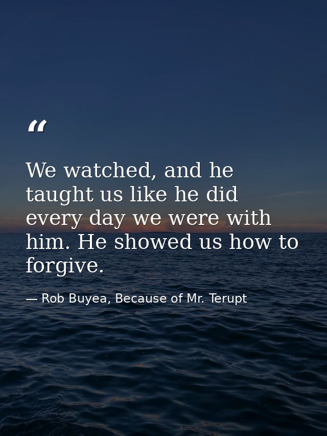 We watched, and he taught us like he did every day we were with him. He showed us how to forgive. — Rob Buyea, Because of Mr. Terupt